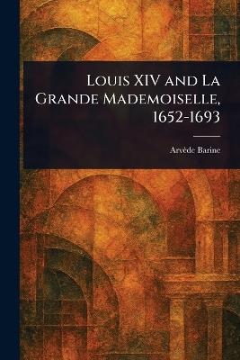 Louis XIV and La Grande Mademoiselle, 1652-1693 - Arvède Barine - cover