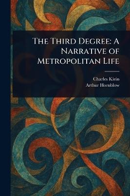 The Third Degree: A Narrative of Metropolitan Life - Charles Klein,Arthur Hornblow - cover