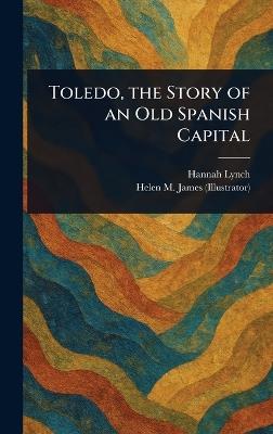 Toledo, the Story of an Old Spanish Capital - Hannah Lynch,Helen M (Helen Mary) James - cover