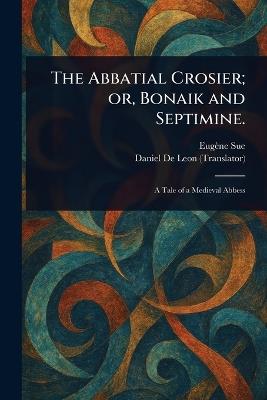 The Abbatial Crosier; or, Bonaik and Septimine. - Eugène Sue,Daniel De Leon - cover
