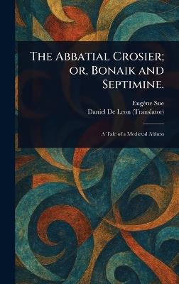 The Abbatial Crosier; or, Bonaik and Septimine. - Eugène Sue,Daniel De Leon - cover
