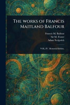 The Works of Francis Maitland Balfour - Francis M (Francis Maitland) Balfour,M (michael) Foster,Adam Sedgwick - cover