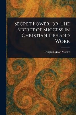 Secret Power; or, The Secret of Success in Christian Life and Work - Dwight Lyman Moody - cover