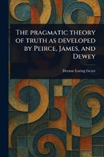 The Pragmatic Theory of Truth as Developed by Peirce, James, and Dewey