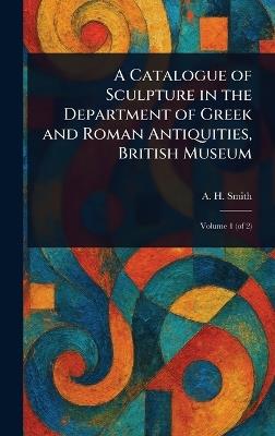 A Catalogue of Sculpture in the Department of Greek and Roman Antiquities, British Museum - A H (Arthur Hamilton) Smith - cover
