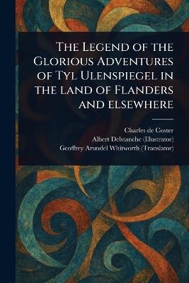 The Legend of the Glorious Adventures of Tyl Ulenspiegel in the Land of Flanders and Elsewhere - Charles De Coster,Albert Delstanche,Geoffrey Arundel Whitworth - cover