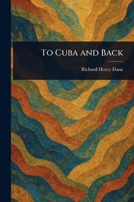 To Cuba and Back - Richard Henry Dana - cover