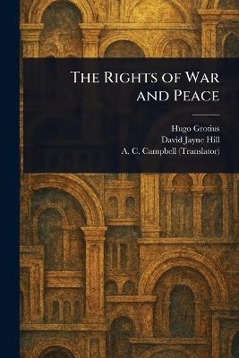 The Rights of War and Peace - Hugo Grotius,David Jayne Hill,A C (Archibald Colin) Campbell - cover