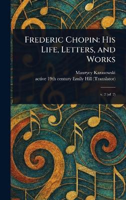 Frederic Chopin: His Life, Letters, and Works - Maurycy Karasowski,Emily Active 19th Century Hill - cover