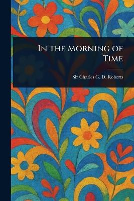 In the Morning of Time - Charles G D Roberts - cover
