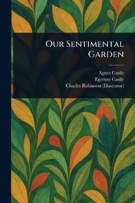 Our Sentimental Garden - Agnes Castle,Egerton Castle,Charles Robinson - cover