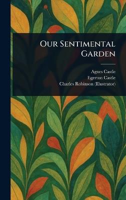 Our Sentimental Garden - Agnes Castle,Egerton Castle,Charles Robinson - cover