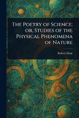 The Poetry of Science; or, Studies of the Physical Phenomena of Nature - Robert Hunt - cover