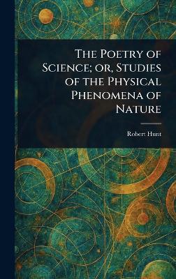 The Poetry of Science; or, Studies of the Physical Phenomena of Nature - Robert Hunt - cover