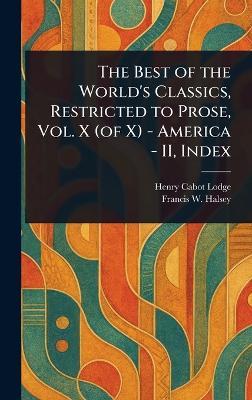 The Best of the World's Classics, Restricted to Prose, Vol. X (of X) - America - II, Index - Henry Cabot Lodge,Francis W (Francis Whiting) Halsey - cover
