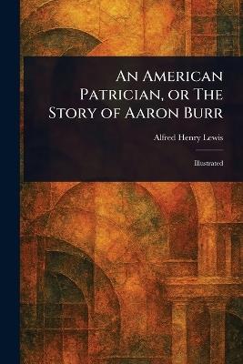 An American Patrician, or The Story of Aaron Burr - Alfred Henry Lewis - cover