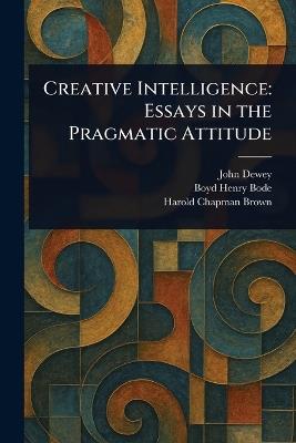 Creative Intelligence: Essays in the Pragmatic Attitude - John Dewey,Boyd Henry Bode,Harold Chapman Brown - cover