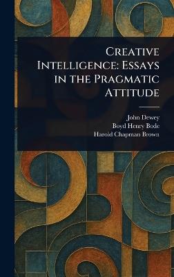Creative Intelligence: Essays in the Pragmatic Attitude - John Dewey,Boyd Henry Bode,Harold Chapman Brown - cover