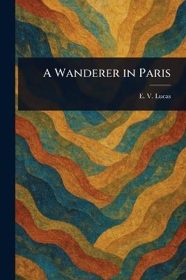 A Wanderer in Paris - E V (Edward Verrall) Lucas - cover