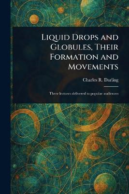Liquid Drops and Globules, Their Formation and Movements - Charles R (Charles Robert) Darling - cover