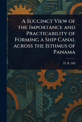 A Succinct View of the Importance and Practicability of Forming a Ship Canal Across the Isthmus of Panama - H R Hill - cover