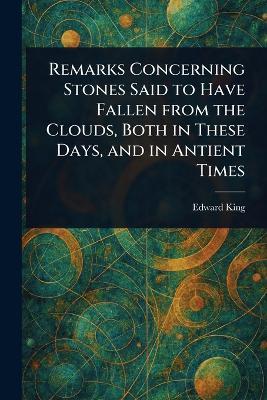 Remarks Concerning Stones Said to Have Fallen From the Clouds, Both in These Days, and in Antient Times - Edward King - cover
