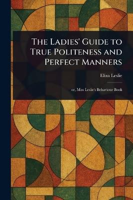 The Ladies' Guide to True Politeness and Perfect Manners - Eliza Leslie - cover