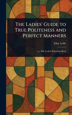 The Ladies' Guide to True Politeness and Perfect Manners - Eliza Leslie - cover