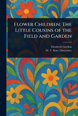 Flower Children: The Little Cousins of the Field and Garden - Elizabeth Gordon,M T Ross - cover