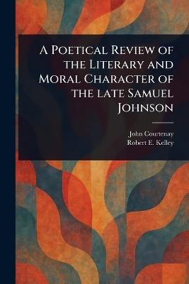 A Poetical Review of the Literary and Moral Character of the Late Samuel Johnson - John Courtenay,Robert E Kelley - cover