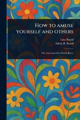 How to Amuse Yourself and Others - Lina Beard,Adelia B (Adelia Belle) Beard - cover