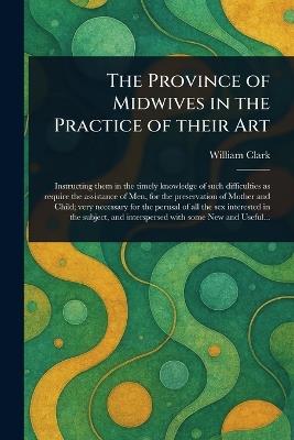 The Province of Midwives in the Practice of Their Art - William Clark - cover