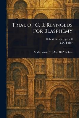 Trial of C. B. Reynolds For Blasphemy - Robert Green Ingersoll,I N (Isaac Newton) Baker - cover