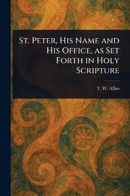 St. Peter, His Name and His Office, as Set Forth in Holy Scripture - T W (Thomas William) Allies - cover