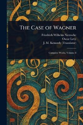 The Case of Wagner - Friedrich Wilhelm Nietzsche,Oscar Levy,J M (John McFarland) Kennedy - cover