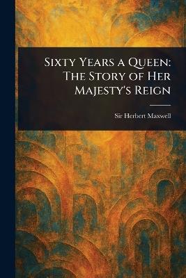 Sixty Years a Queen: The Story of Her Majesty's Reign - Herbert Maxwell - cover