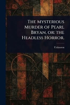 The Mysterious Murder of Pearl Bryan, or: the Headless Horror. - cover