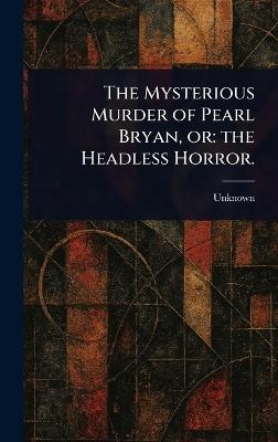 The Mysterious Murder of Pearl Bryan, or: the Headless Horror. - cover