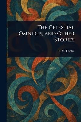 The Celestial Omnibus, and Other Stories - E M (Edward Morgan) Forster - cover