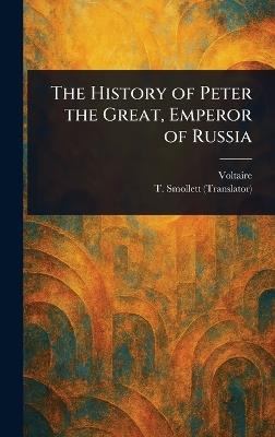 The History of Peter the Great, Emperor of Russia - Voltaire,T (Tobias) Smollett - cover