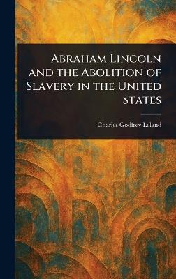 Abraham Lincoln and the Abolition of Slavery in the United States - Charles Godfrey Leland - cover