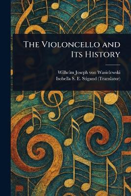 The Violoncello and Its History - Wilhelm Joseph Von Wasielewski,Isobella S E Stigand - cover