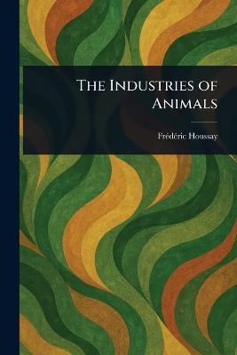 The Industries of Animals - Frédéric Houssay - cover