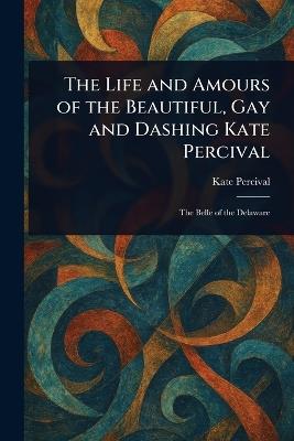 The Life and Amours of the Beautiful, Gay and Dashing Kate Percival - Kate Percival - cover