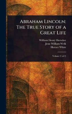 Abraham Lincoln: The True Story of a Great Life - William Henry Herndon,Jesse William Weik,Horace White - cover