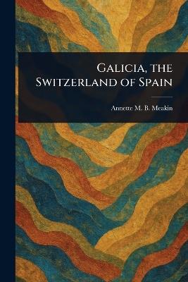 Galicia, the Switzerland of Spain - Annette M B Meakin - cover