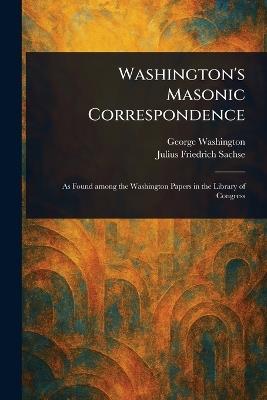 Washington's Masonic Correspondence - George Washington,Julius Friedrich Sachse - cover