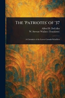 The 'Patriotes' of '37 - Alfred D (Alfred Duclos) Decelles,W Stewart (William Stewart) Wallace - cover