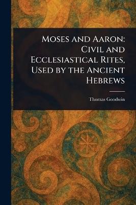 Moses and Aaron: Civil and Ecclesiastical Rites, Used by the Ancient Hebrews - Thomas Goodwin - cover