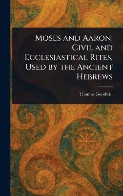 Moses and Aaron: Civil and Ecclesiastical Rites, Used by the Ancient Hebrews - Thomas Goodwin - cover